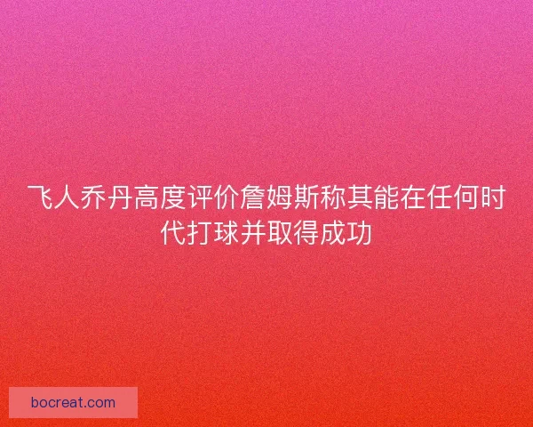 飞人乔丹高度评价詹姆斯称其能在任何时代打球并取得成功