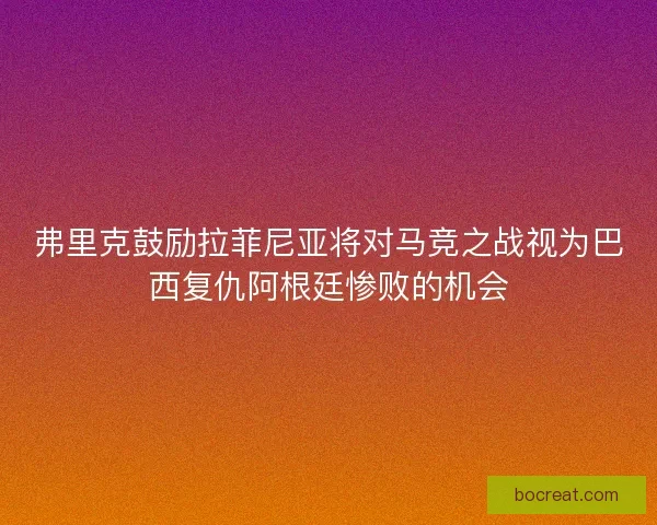 弗里克鼓励拉菲尼亚将对马竞之战视为巴西复仇阿根廷惨败的机会