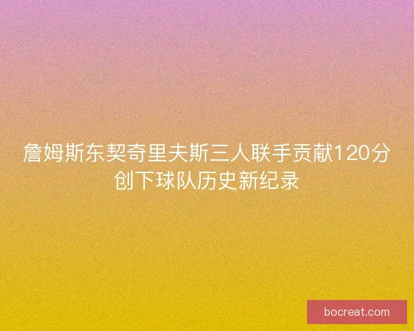 詹姆斯东契奇里夫斯三人联手贡献120分创下球队历史新纪录