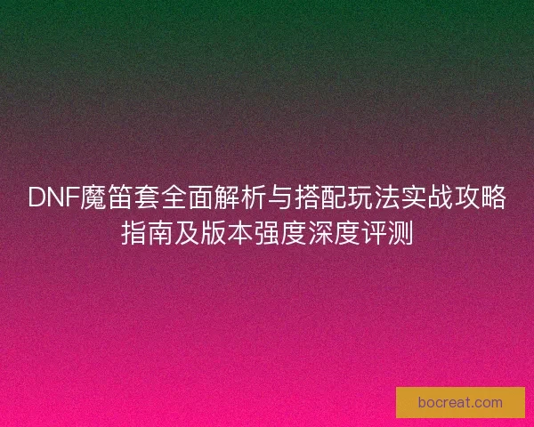 DNF魔笛套全面解析与搭配玩法实战攻略指南及版本强度深度评测