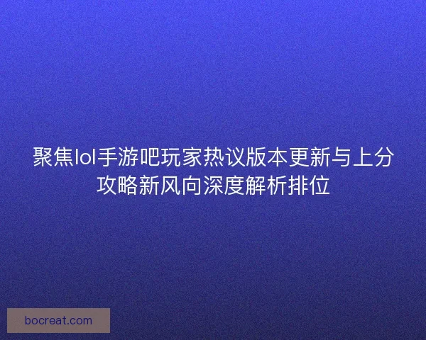 聚焦lol手游吧玩家热议版本更新与上分攻略新风向深度解析排位