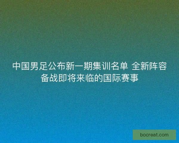 中国男足公布新一期集训名单 全新阵容备战即将来临的国际赛事
