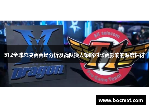 S12全球总决赛赛场分析及战队换人策略对比赛影响的深度探讨